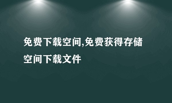 免费下载空间,免费获得存储空间下载文件
