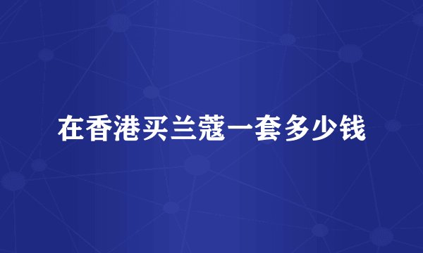 在香港买兰蔻一套多少钱