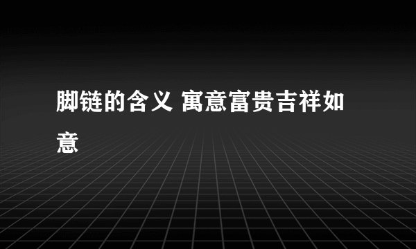 脚链的含义 寓意富贵吉祥如意