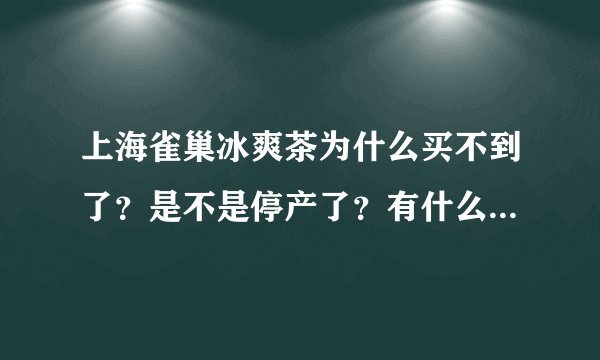 上海雀巢冰爽茶为什么买不到了？是不是停产了？有什么地方一定有买。 我去过很多超市都没有。