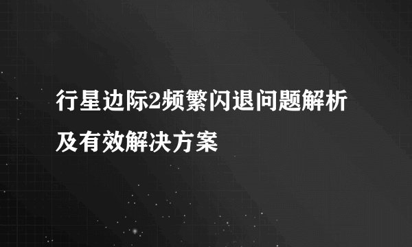 行星边际2频繁闪退问题解析及有效解决方案