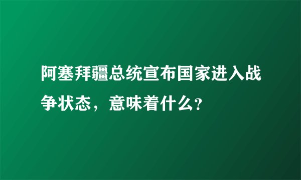 阿塞拜疆总统宣布国家进入战争状态，意味着什么？