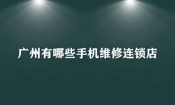 广州有哪些手机维修连锁店