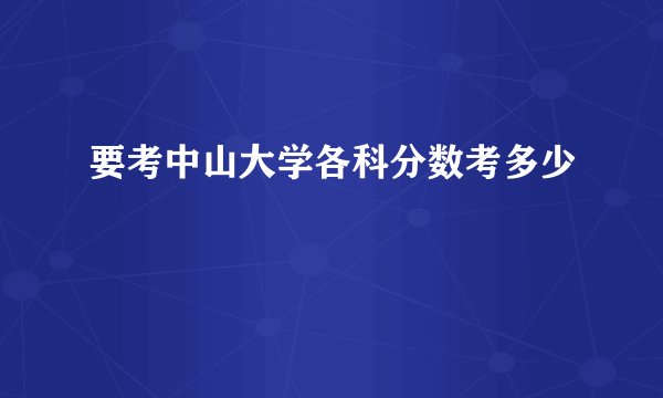 要考中山大学各科分数考多少