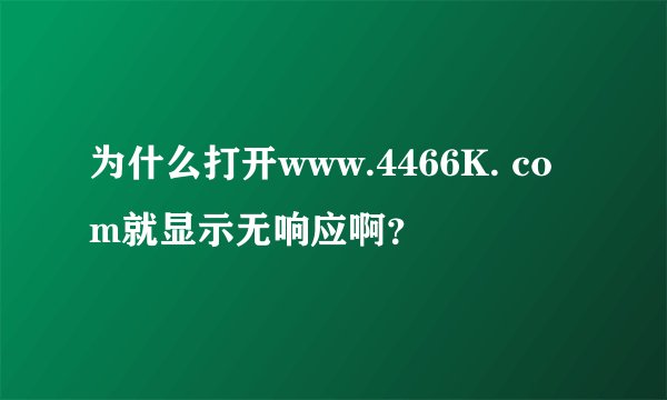 为什么打开www.4466K. com就显示无响应啊？