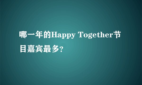 哪一年的Happy Together节目嘉宾最多？
