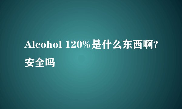 Alcohol 120%是什么东西啊?安全吗
