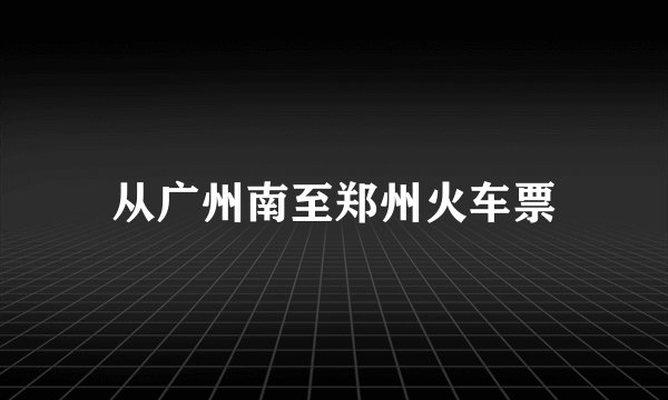 从广州南至郑州火车票