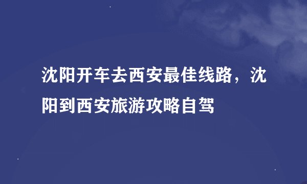 沈阳开车去西安最佳线路，沈阳到西安旅游攻略自驾