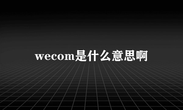 wecom是什么意思啊