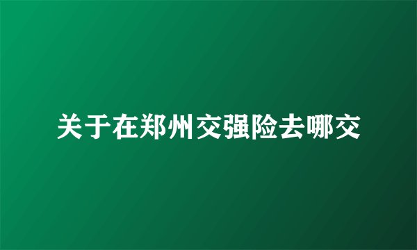 关于在郑州交强险去哪交