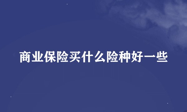 商业保险买什么险种好一些