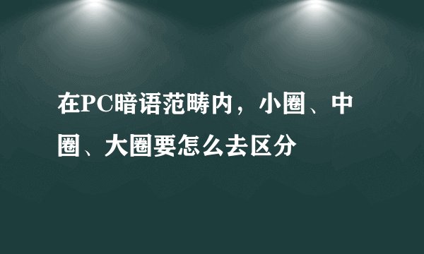 在PC暗语范畴内，小圈、中圈、大圈要怎么去区分