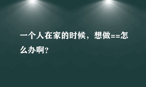 一个人在家的时候,想做==怎么办啊?