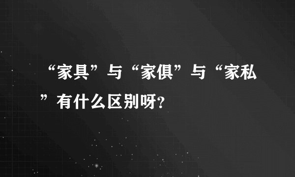 “家具”与“家俱”与“家私”有什么区别呀？