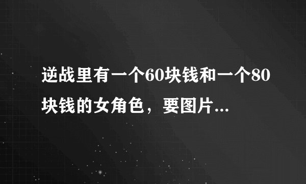 逆战里有一个60块钱和一个80块钱的女角色，要图片（保卫和潜伏都要）大神们帮帮忙
