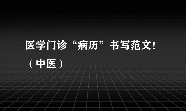 医学门诊“病历”书写范文！（中医）