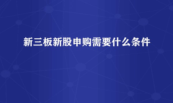 新三板新股申购需要什么条件