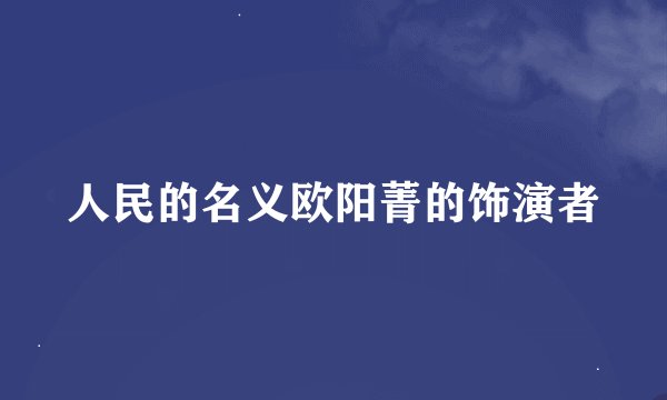 人民的名义欧阳菁的饰演者