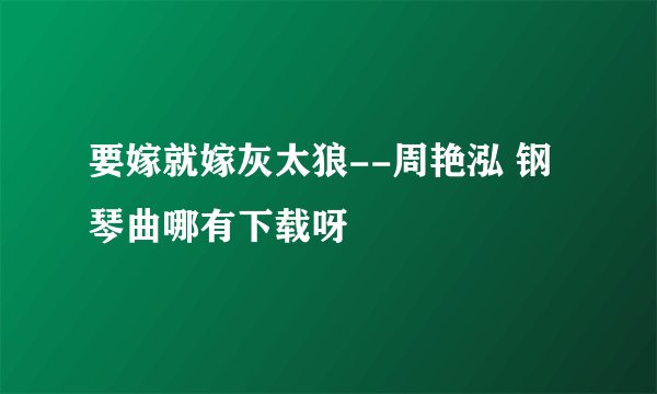 要嫁就嫁灰太狼--周艳泓 钢琴曲哪有下载呀