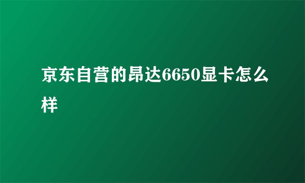 京东自营的昂达6650显卡怎么样