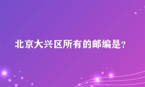 北京大兴区所有的邮编是？