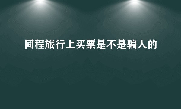 同程旅行上买票是不是骗人的