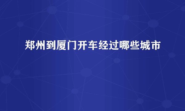 郑州到厦门开车经过哪些城市