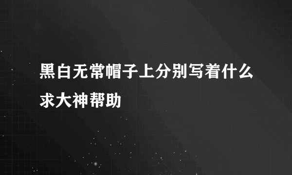 黑白无常帽子上分别写着什么求大神帮助