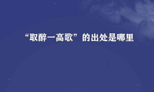 “取醉一高歌”的出处是哪里