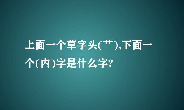 上面一个草字头(艹),下面一个(内)字是什么字?