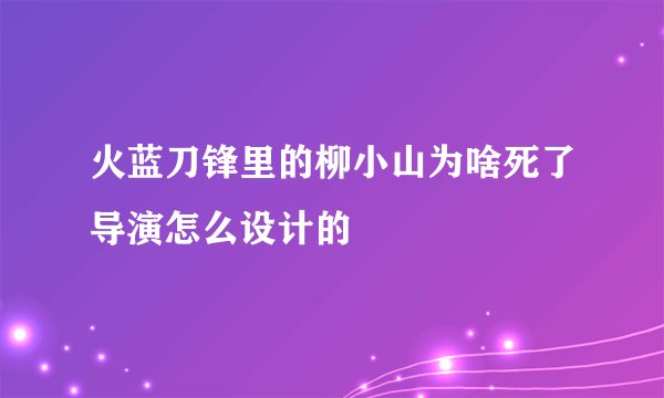 火蓝刀锋里的柳小山为啥死了导演怎么设计的