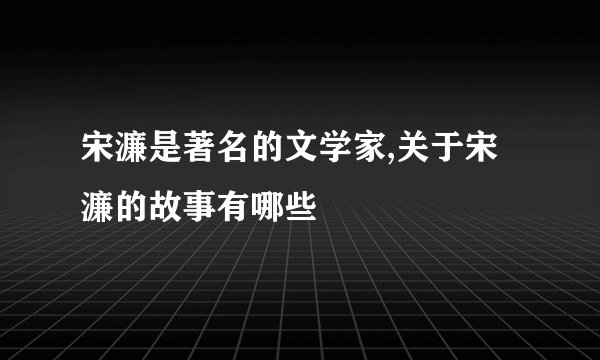 宋濂是著名的文学家,关于宋濂的故事有哪些