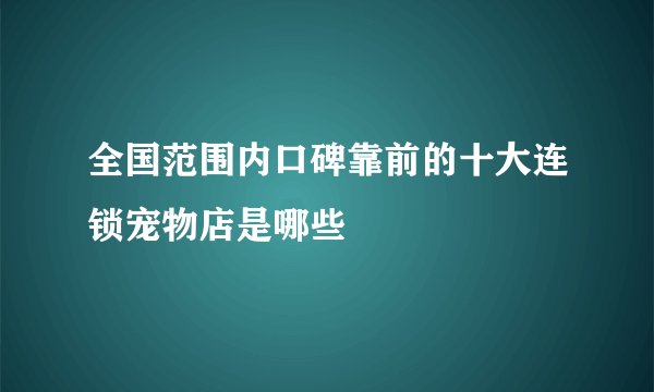 全国范围内口碑靠前的十大连锁宠物店是哪些