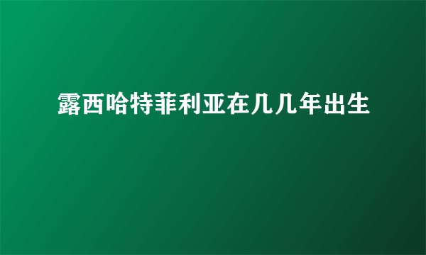 露西哈特菲利亚在几几年出生