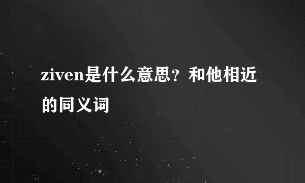 ziven是什么意思？和他相近的同义词