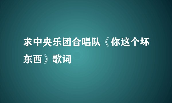 求中央乐团合唱队《你这个坏东西》歌词