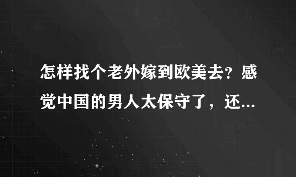 怎样找个老外嫁到欧美去？感觉中国的男人太保守了，还是想找个老外把