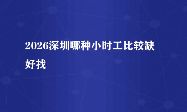 2026深圳哪种小时工比较缺 好找
