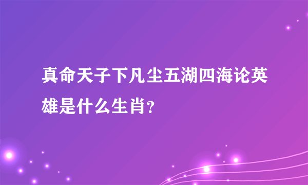 真命天子下凡尘五湖四海论英雄是什么生肖？