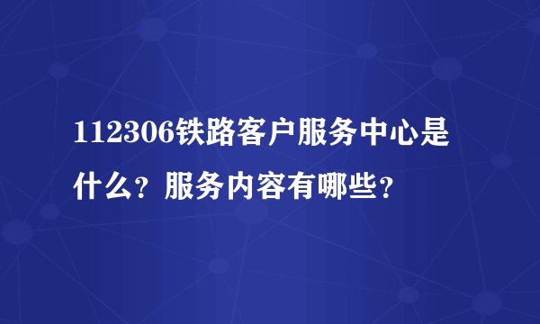 112306铁路客户服务中心是什么？服务内容有哪些？