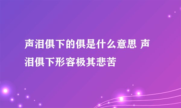 声泪俱下的俱是什么意思 声泪俱下形容极其悲苦