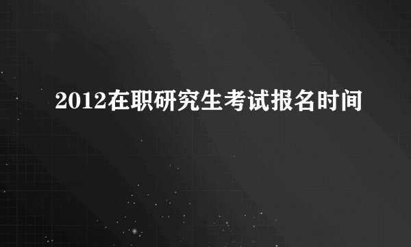 2012在职研究生考试报名时间