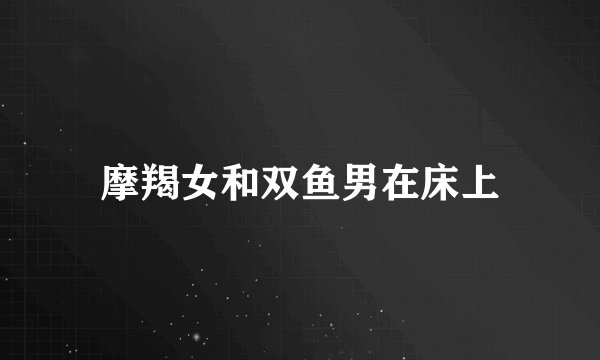 摩羯女和双鱼男在床上