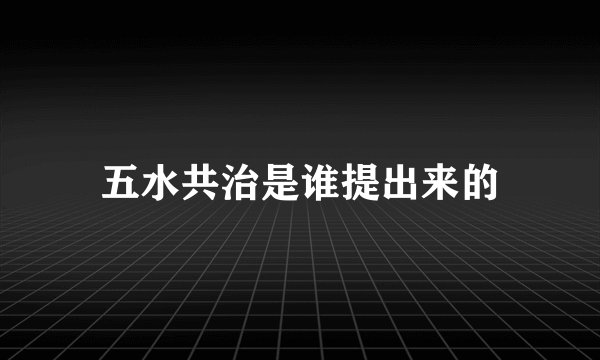 五水共治是谁提出来的