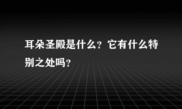 耳朵圣殿是什么？它有什么特别之处吗？