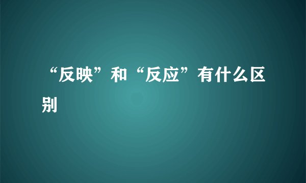 “反映”和“反应”有什么区别