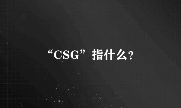 “CSG”指什么？