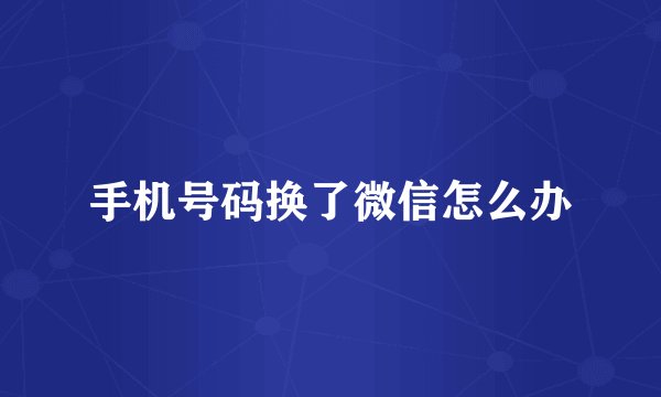手机号码换了微信怎么办