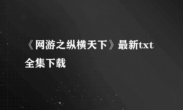 《网游之纵横天下》最新txt全集下载